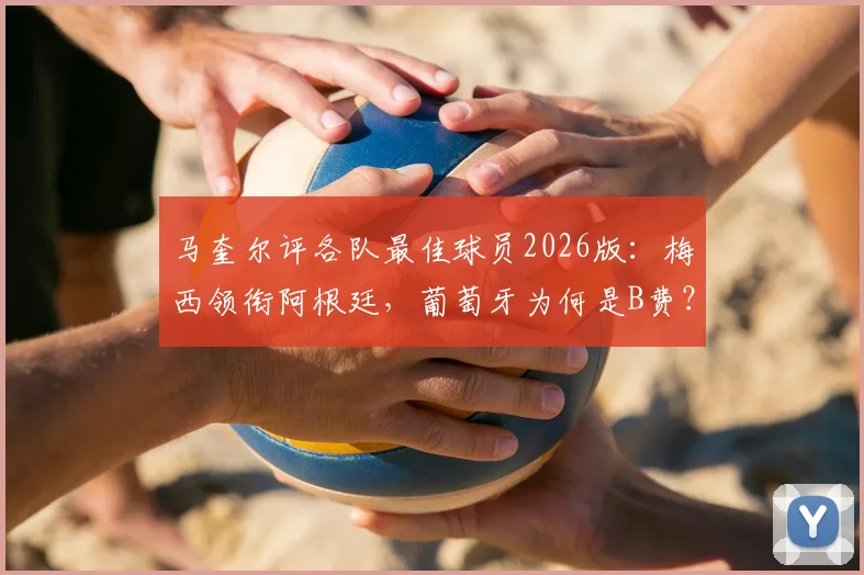 马奎尔评各队最佳球员2026版：梅西领衔阿根廷，葡萄牙为何是B费？选择标准与完整名单解读
