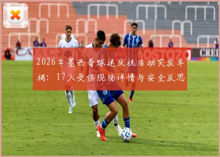 2026年墨西哥球迷庆祝活动突发车祸:17人受伤现场详情与安全反思,附球迷聚集安全指南