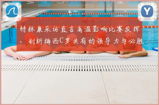 特林康采访直言高温影响比赛发挥，剖析梅西C罗共有的领导力与必胜信念