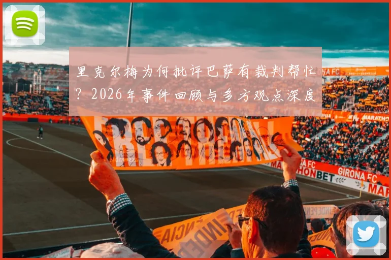 里克尔梅为何批评巴萨有裁判帮忙？2026年事件回顾与多方观点深度剖析