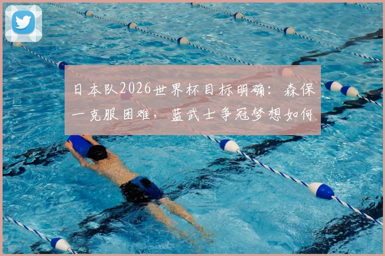 日本队2026世界杯目标明确:森保一克服困难,蓝武士争冠梦想如何一步步实现?