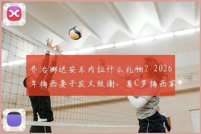乔治娜送安东内拉什么礼物？2026年梅西妻子发文致谢，看C罗梅西家庭间的温情互动