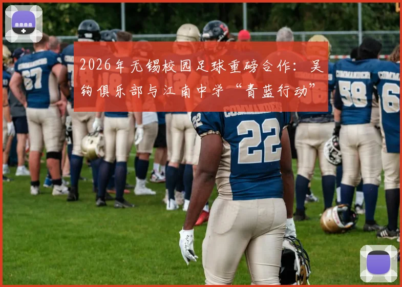 2026年无锡校园足球重磅合作：吴钩俱乐部与江南中学“青蓝行动”青训计划全面解读与展望