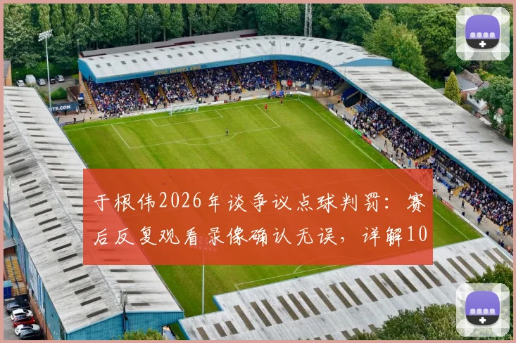 于根伟2026年谈争议点球判罚：赛后反复观看录像确认无误，详解100%点球判罚依据与规则解读