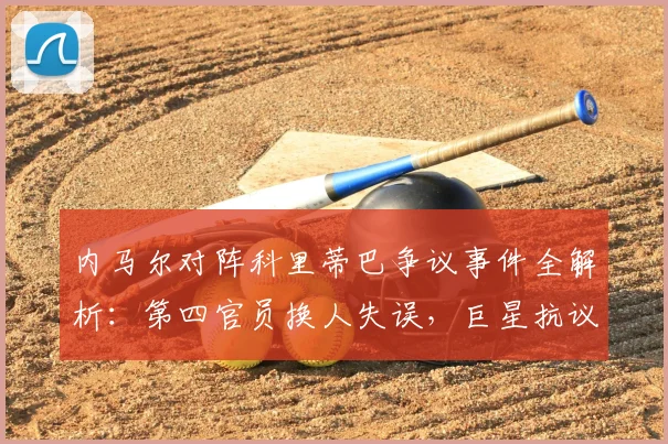 内马尔对阵科里蒂巴争议事件全解析：第四官员换人失误，巨星抗议染黄，足球规则深度探讨