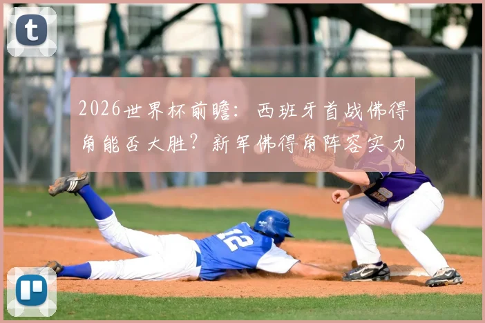 2026世界杯前瞻:西班牙首战佛得角能否大胜?新军佛得角阵容实力全解析