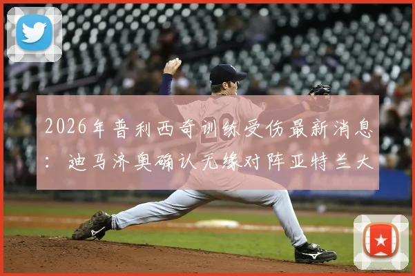 2026年普利西奇训练受伤最新消息:迪马济奥确认无缘对阵亚特兰大,解析其伤缺对AC米兰战术影响与替代方案