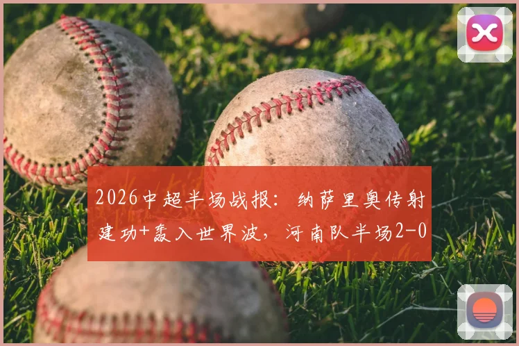 2026中超半场战报:纳萨里奥传射建功+轰入世界波,河南队半场2-0领先青岛海牛