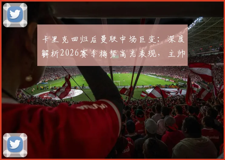 卡里克回归后曼联中场巨变：深度解析2026赛季梅努高光表现，主帅亲承进球功劳另有其人