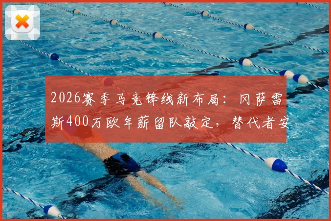 2026赛季马竞锋线新布局：冈萨雷斯400万欧年薪留队敲定，替代者安赫尔·科雷亚人选与球队薪资结构深度解析