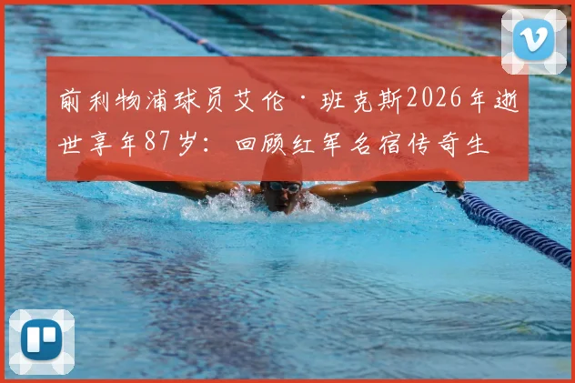 前利物浦球员艾伦·班克斯2026年逝世享年87岁:回顾红军名宿传奇生涯与高光时刻,球迷深切缅怀