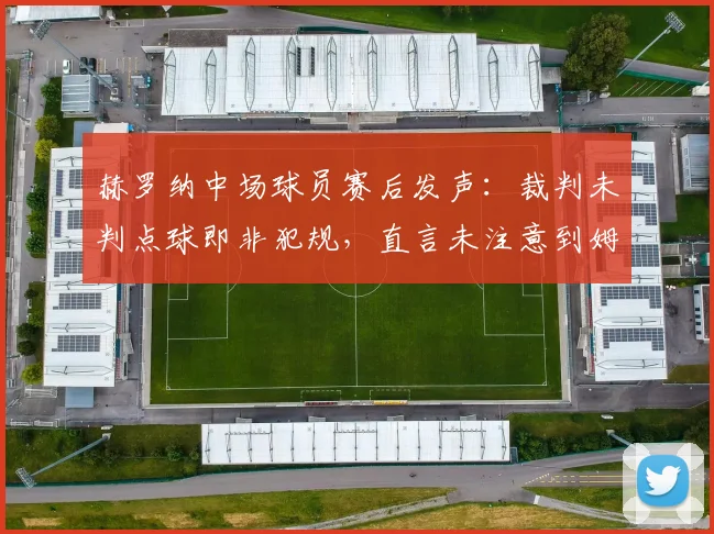 赫罗纳中场球员赛后发声:裁判未判点球即非犯规,直言未注意到姆巴佩2026年有出血情况