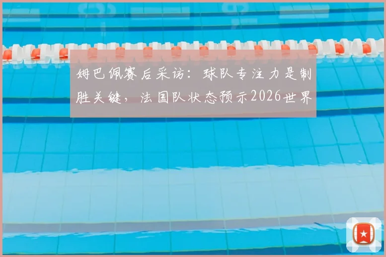 姆巴佩赛后采访：球队专注力是制胜关键，法国队状态预示2026世界杯光明前景