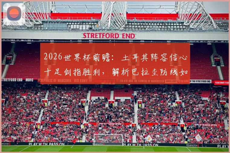 2026世界杯前瞻:土耳其阵容信心十足剑指胜利,解析巴拉圭防线如何重整应对关键战,附历史交锋深度回顾