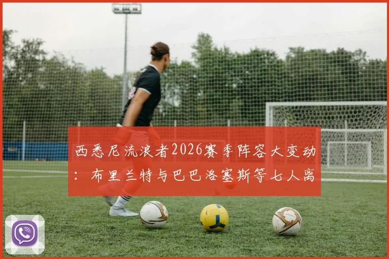 西悉尼流浪者2026赛季阵容大变动:布里兰特与巴巴洛塞斯等七人离队去向分析