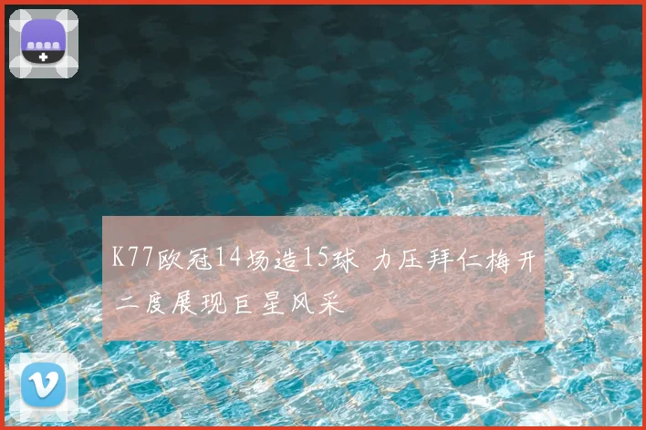 K77欧冠14场造15球 力压拜仁梅开二度展现巨星风采