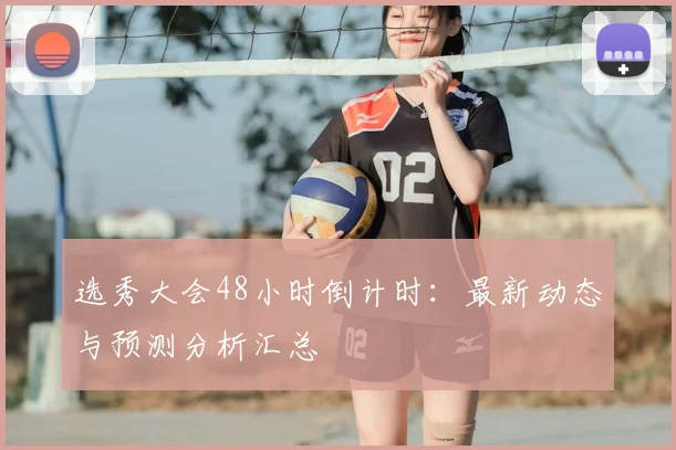 选秀大会48小时倒计时：最新动态与预测分析汇总