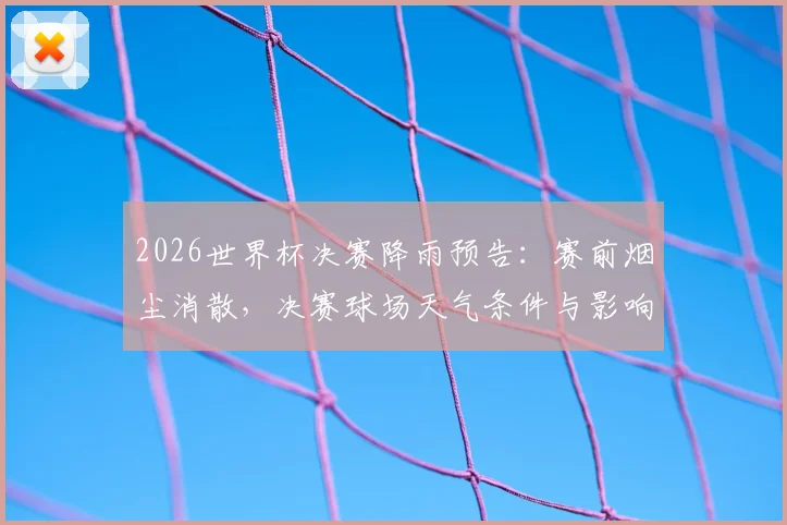 2026世界杯决赛降雨预告：赛前烟尘消散，决赛球场天气条件与影响分析