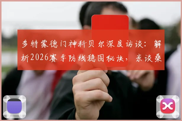 多特蒙德门神科贝尔深度访谈:解析2026赛季防线稳固秘诀,亲谈桑乔回归影响与球队争冠前景