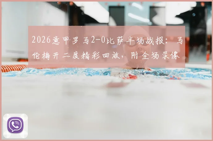 2026意甲罗马2-0比萨半场战报：马伦梅开二度精彩回放，附全场录像与技术统计入口