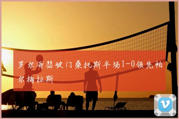 罗尔海瑟破门桑托斯半场1-0领先帕尔梅拉斯