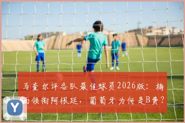 马奎尔评各队最佳球员2026版：梅西领衔阿根廷，葡萄牙为何是B费？选择标准与完整名单解读