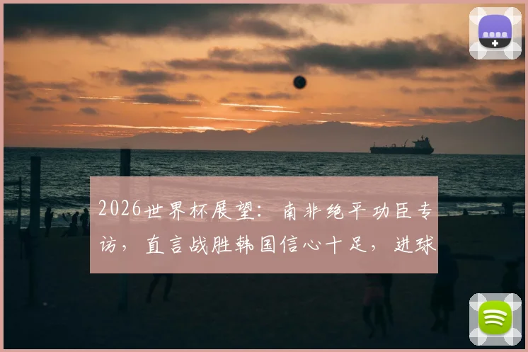 2026世界杯展望：南非绝平功臣专访，直言战胜韩国信心十足，进球视频及身价分析