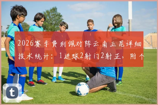2026赛季费利佩对阵云南玉昆详细技术统计:1进球2射门2射正,附个人效率分析与比赛亮点回顾