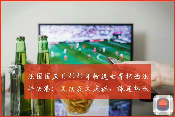 法国国庆日2026年恰逢世界杯西法半决赛:足协发文庆祝,球迷热议背后的体育激情与民族自豪