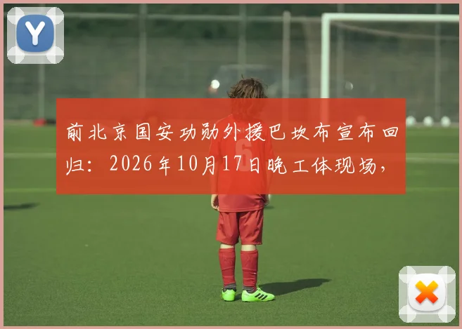 前北京国安功勋外援巴坎布宣布回归：2026年10月17日晚工体现场，为国安呐喊助威细节前瞻