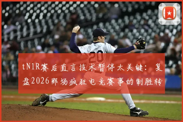 tN1R赛后直言技术暂停太关键：复盘2026那场疯狂电竞赛事的制胜转折点