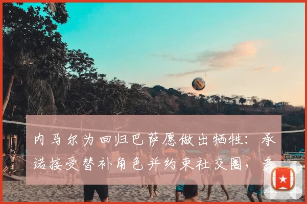 内马尔为回归巴萨愿做出牺牲：承诺接受替补角色并约束社交圈，多位球星助力